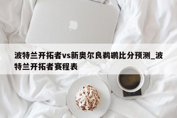 波特兰开拓者vs新奥尔良鹈鹕比分预测_波特兰开拓者赛程表