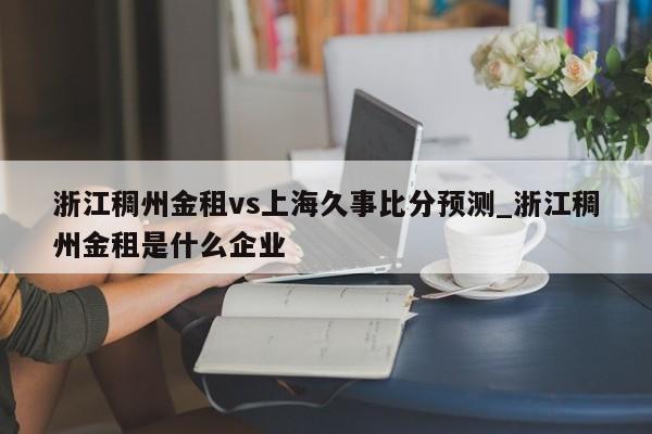 浙江稠州金租vs上海久事比分预测_浙江稠州金租是什么企业
