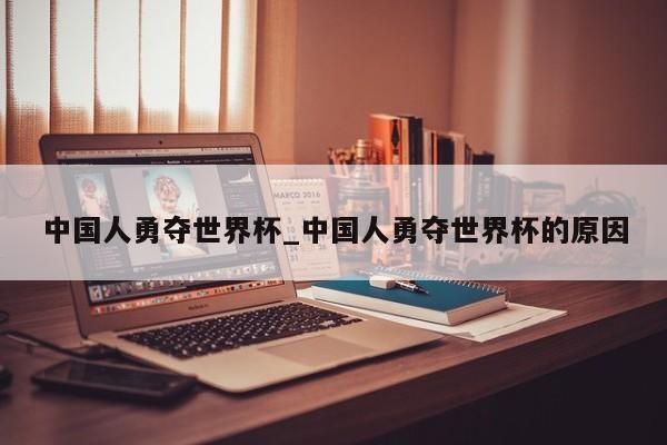 中国人勇夺世界杯_中国人勇夺世界杯的原因