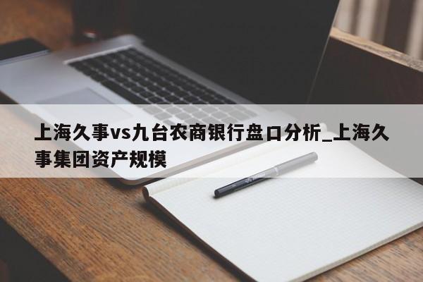 上海久事vs九台农商银行盘口分析_上海久事集团资产规模