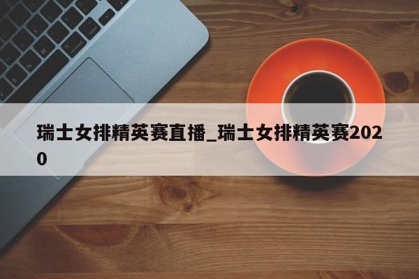 瑞士女排精英赛直播_瑞士女排精英赛2020