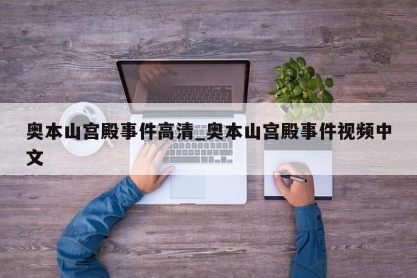 奥本山宫殿事件高清_奥本山宫殿事件视频中文
