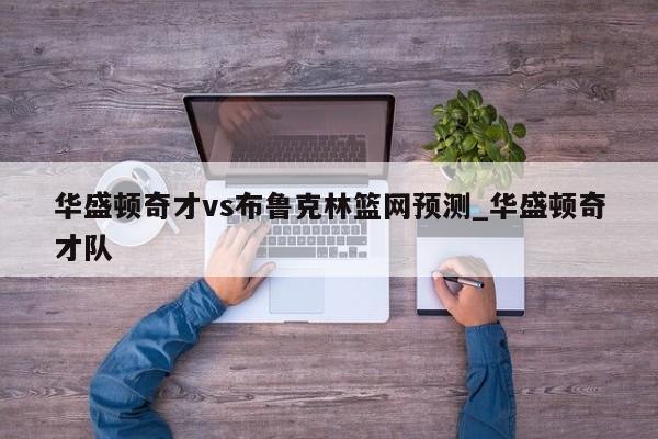 华盛顿奇才vs布鲁克林篮网预测_华盛顿奇才队