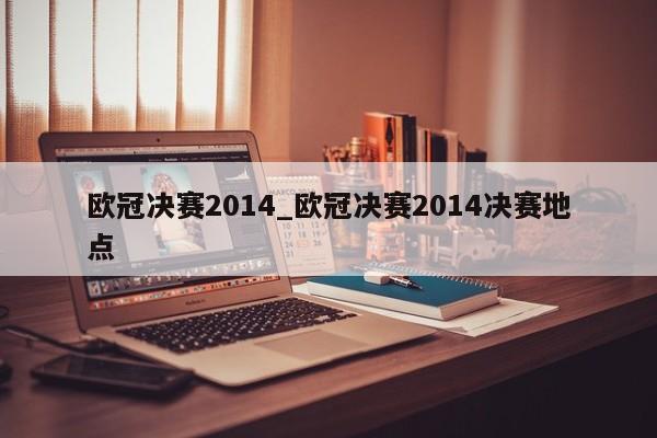 欧冠决赛2014_欧冠决赛2014决赛地点