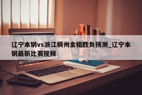 辽宁本钢vs浙江稠州金租胜负预测_辽宁本钢最新比赛视频