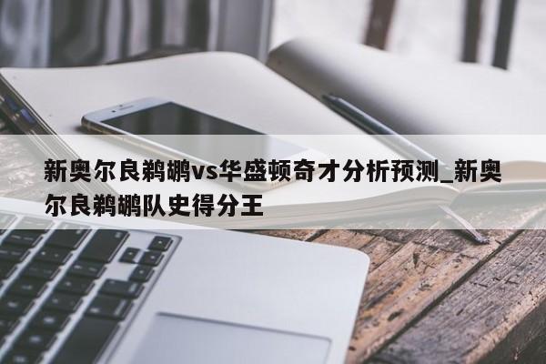 新奥尔良鹈鹕vs华盛顿奇才分析预测_新奥尔良鹈鹕队史得分王