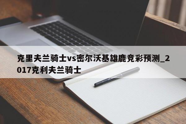 克里夫兰骑士vs密尔沃基雄鹿竞彩预测_2017克利夫兰骑士