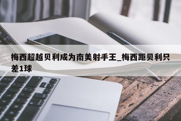 梅西超越贝利成为南美射手王_梅西距贝利只差1球