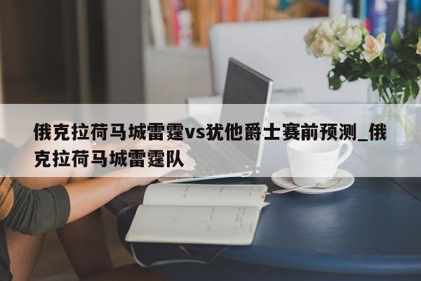 俄克拉荷马城雷霆vs犹他爵士赛前预测_俄克拉荷马城雷霆队