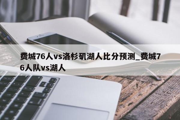 费城76人vs洛杉矶湖人比分预测_费城76人队vs湖人