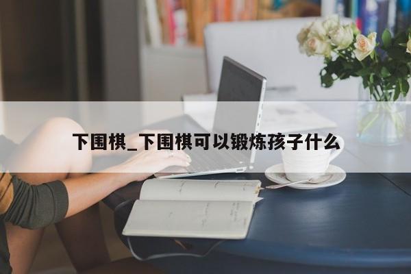 下围棋_下围棋可以锻炼孩子什么