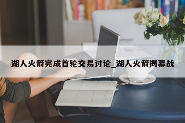 湖人火箭完成首轮交易讨论_湖人火箭揭幕战
