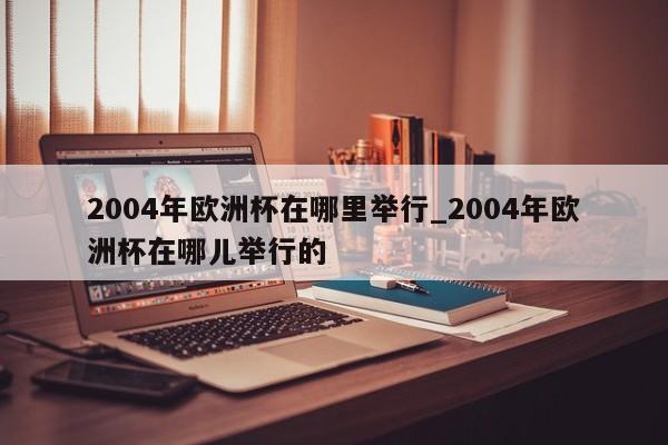 2004年欧洲杯在哪里举行_2004年欧洲杯在哪儿举行的