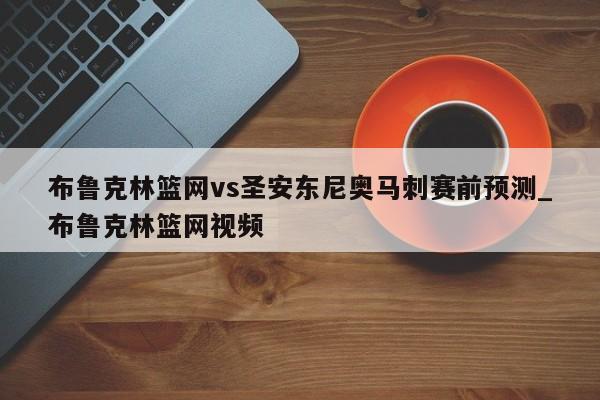 布鲁克林篮网vs圣安东尼奥马刺赛前预测_布鲁克林篮网视频