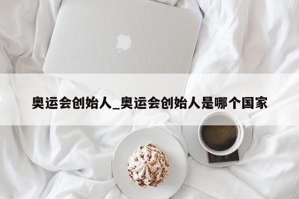奥运会创始人_奥运会创始人是哪个国家
