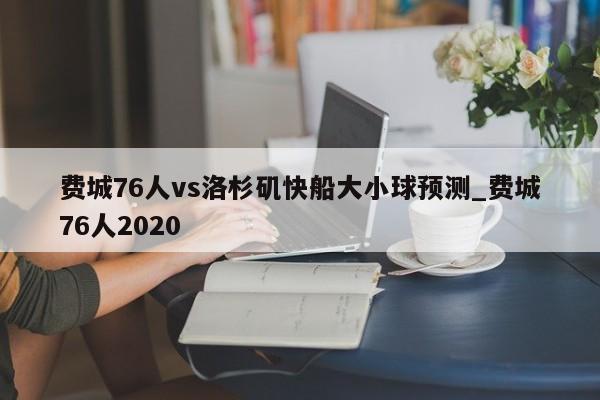 费城76人vs洛杉矶快船大小球预测_费城76人2020