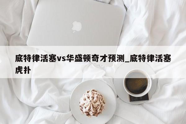 底特律活塞vs华盛顿奇才预测_底特律活塞虎扑