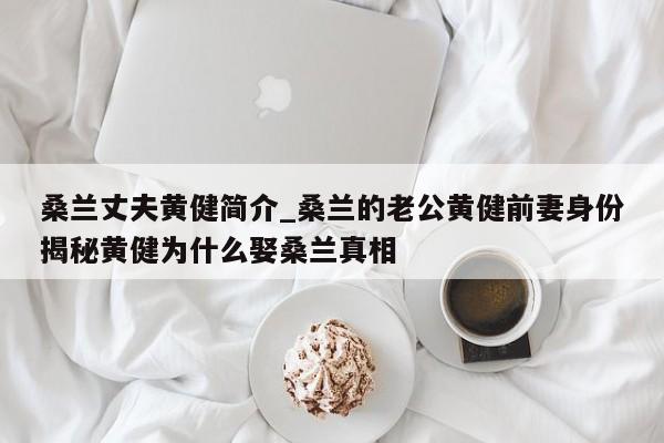桑兰丈夫黄健简介_桑兰的老公黄健前妻身份揭秘黄健为什么娶桑兰真相
