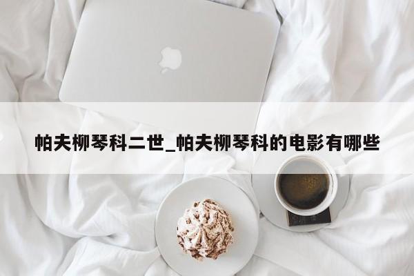 帕夫柳琴科二世_帕夫柳琴科的电影有哪些