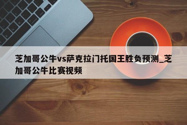 芝加哥公牛vs萨克拉门托国王胜负预测_芝加哥公牛比赛视频