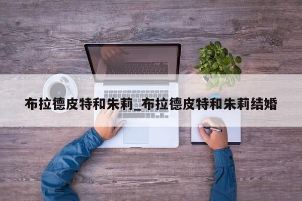 布拉德皮特和朱莉_布拉德皮特和朱莉结婚