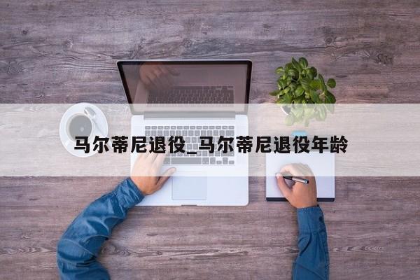 马尔蒂尼退役_马尔蒂尼退役年龄