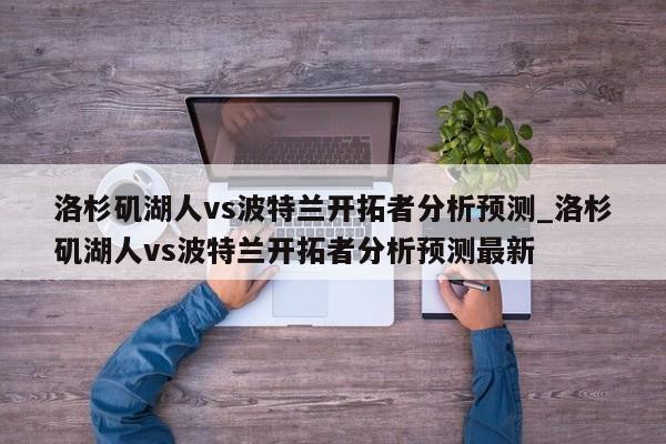 洛杉矶湖人vs波特兰开拓者分析预测_洛杉矶湖人vs波特兰开拓者分析预测最新