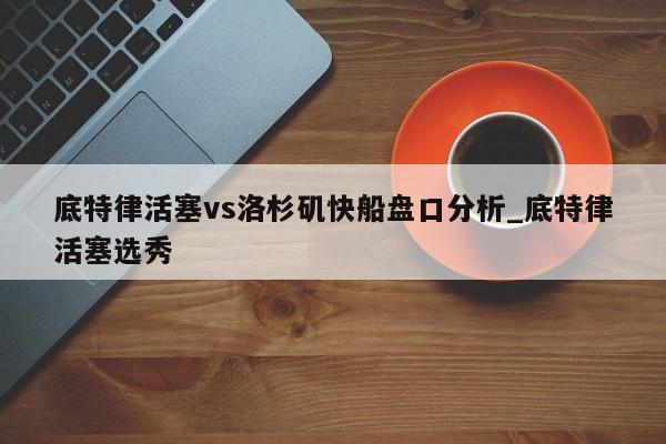 底特律活塞vs洛杉矶快船盘口分析_底特律活塞选秀