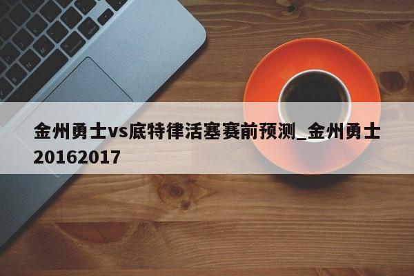 金州勇士vs底特律活塞赛前预测_金州勇士20162017