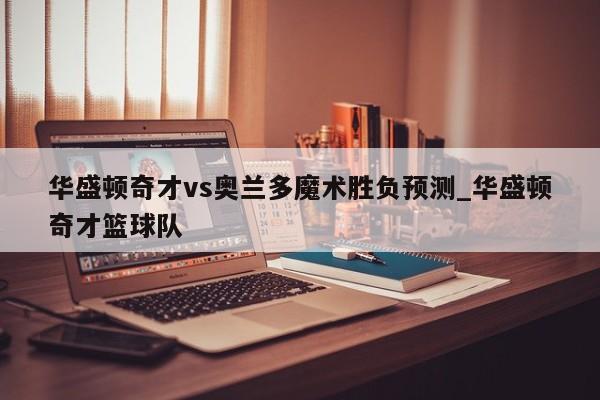 华盛顿奇才vs奥兰多魔术胜负预测_华盛顿奇才篮球队