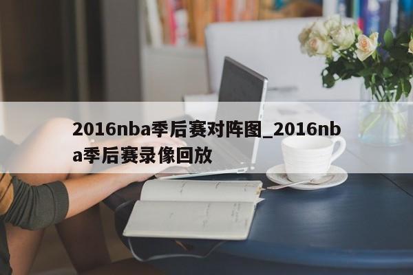 2016nba季后赛对阵图_2016nba季后赛录像回放