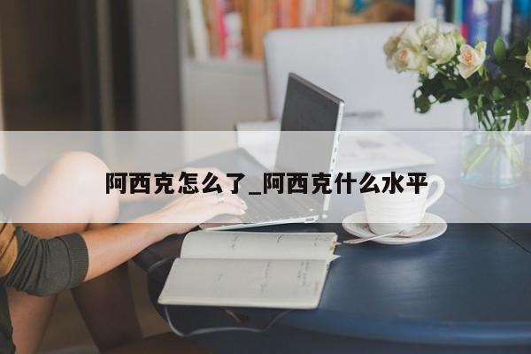 阿西克怎么了_阿西克什么水平