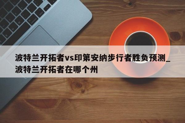 波特兰开拓者vs印第安纳步行者胜负预测_波特兰开拓者在哪个州