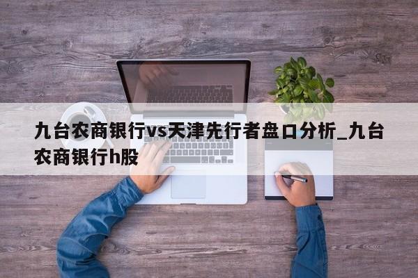 九台农商银行vs天津先行者盘口分析_九台农商银行h股