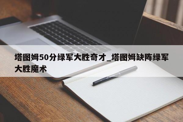 塔图姆50分绿军大胜奇才_塔图姆缺阵绿军大胜魔术