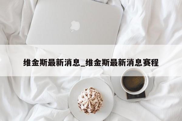 维金斯最新消息_维金斯最新消息赛程