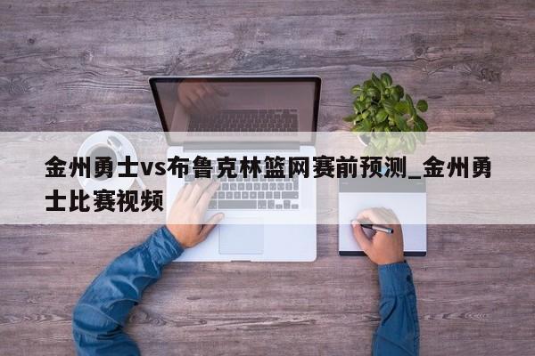 金州勇士vs布鲁克林篮网赛前预测_金州勇士比赛视频