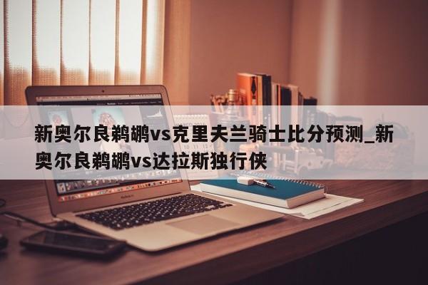 新奥尔良鹈鹕vs克里夫兰骑士比分预测_新奥尔良鹈鹕vs达拉斯独行侠