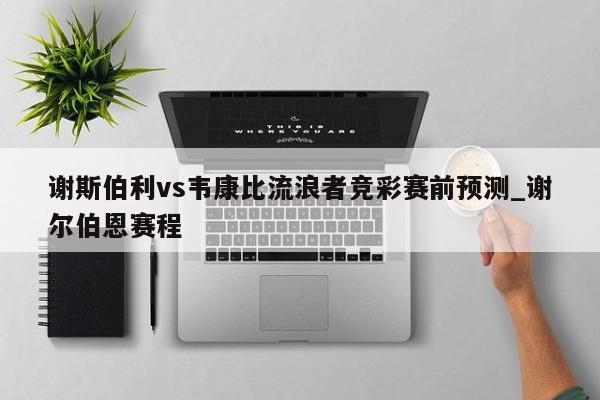 谢斯伯利vs韦康比流浪者竞彩赛前预测_谢尔伯恩赛程