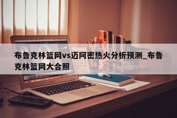 布鲁克林篮网vs迈阿密热火分析预测_布鲁克林篮网大合照