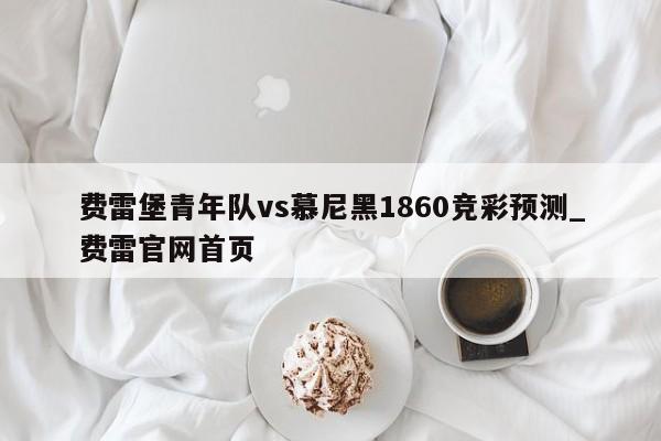 费雷堡青年队vs慕尼黑1860竞彩预测_费雷官网首页