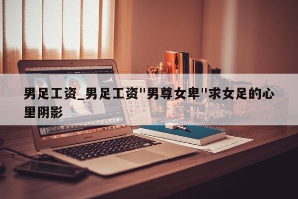 男足工资_男足工资"男尊女卑"求女足的心里阴影