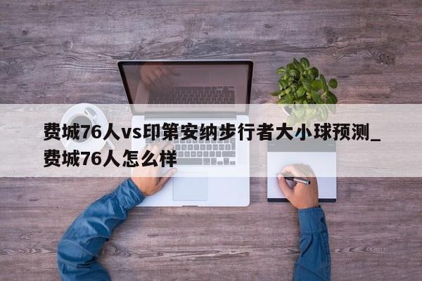 费城76人vs印第安纳步行者大小球预测_费城76人怎么样