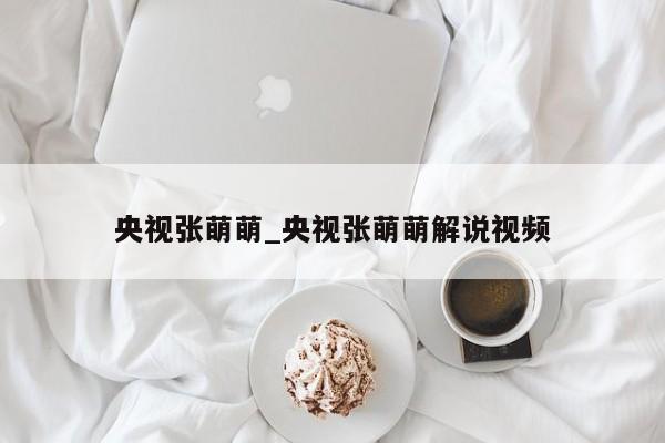 央视张萌萌_央视张萌萌解说视频
