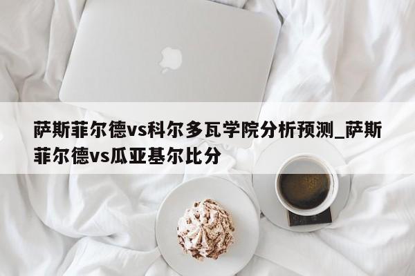 萨斯菲尔德vs科尔多瓦学院分析预测_萨斯菲尔德vs瓜亚基尔比分