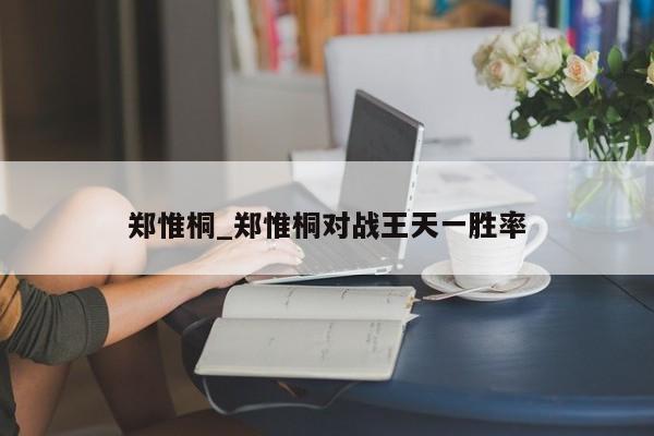 郑惟桐_郑惟桐对战王天一胜率