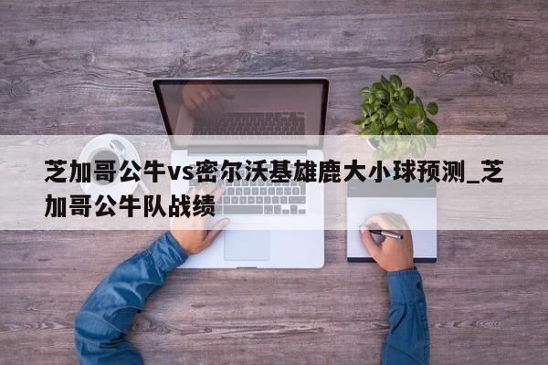芝加哥公牛vs密尔沃基雄鹿大小球预测_芝加哥公牛队战绩