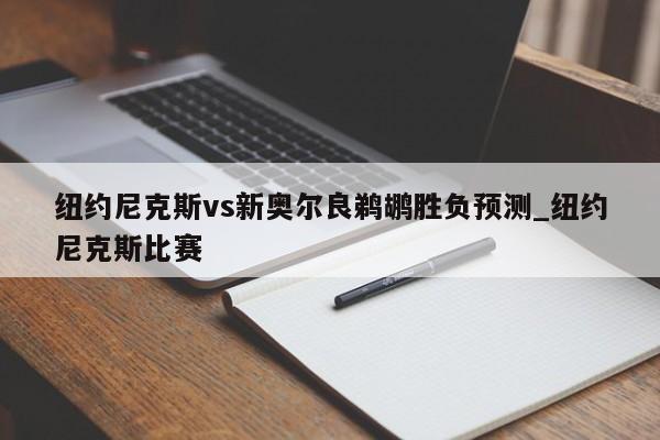 纽约尼克斯vs新奥尔良鹈鹕胜负预测_纽约尼克斯比赛