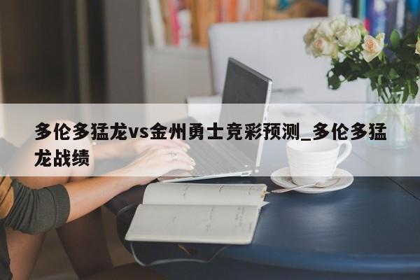 多伦多猛龙vs金州勇士竞彩预测_多伦多猛龙战绩