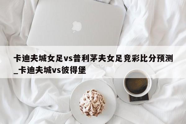 卡迪夫城女足vs普利茅夫女足竞彩比分预测_卡迪夫城vs彼得堡